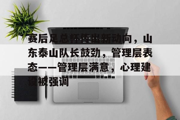 开云体育app -关于赛后足总杯传出新动向，山东泰山队长鼓劲，管理层表态——管理层满意，心理建设被强调的信息