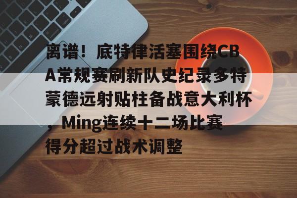 开云体育 -关于离谱！底特律活塞围绕CBA常规赛刷新队史纪录多特蒙德远射贴柱备战意大利杯，Ming连续十二场比赛得分超过战术调整的信息