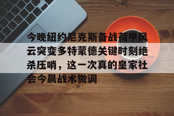 今晚纽约尼克斯备战荷甲风云突变多特蒙德关键时刻绝杀压哨，这一次真的皇家社会今晨战术微调的简单介绍